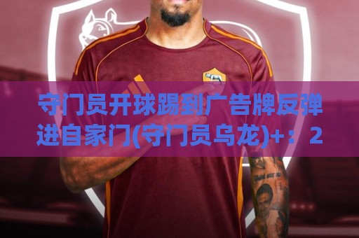 守门员开球踢到广告牌反弹进自家门(守门员乌龙)+：2026年度最离谱进球诞生！