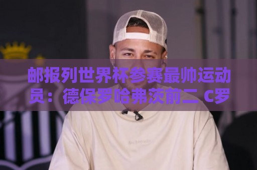 邮报列世界杯参赛最帅运动员:德保罗哈弗茨前二 C罗第45 邮报列世界杯参赛最帅运动员:德保罗哈弗茨前二 C罗第45