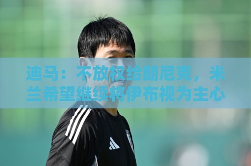 迪马：不放权给朗尼克，米兰希望继续将伊布视为主心骨与绝对标杆