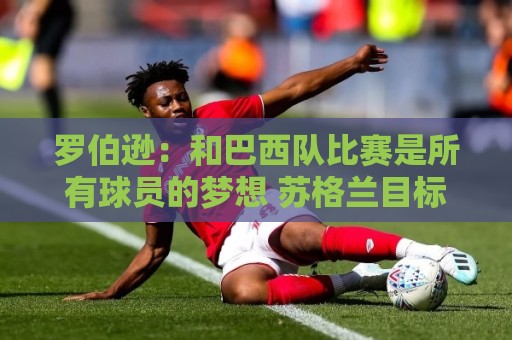 罗伯逊：和巴西队比赛是所有球员的梦想 苏格兰目标是小组出线