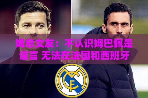 姆总女友:不认识姆巴佩是谣言 无法在法国和西班牙之间做出选择 姆总女友:不认识姆巴佩是谣言 无法在法国和西班牙之间做出选择