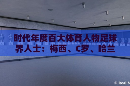 时代年度百大体育人物足球界人士:梅西、C罗、哈兰德在列 时代年度百大体育人物足球界人士:梅西、C罗、哈兰德在列