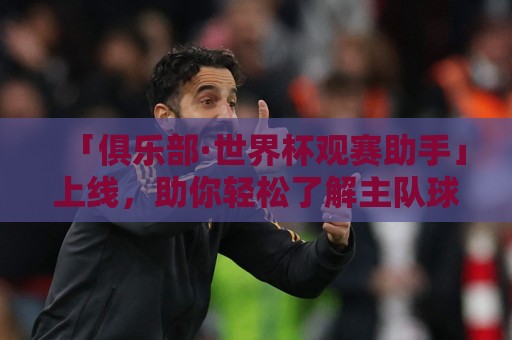 「俱乐部·世界杯观赛助手」上线，助你轻松了解主队球员参赛情况