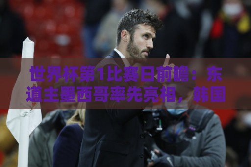 世界杯第1比赛日前瞻：东道主墨西哥率先亮相，韩国能否击败捷克