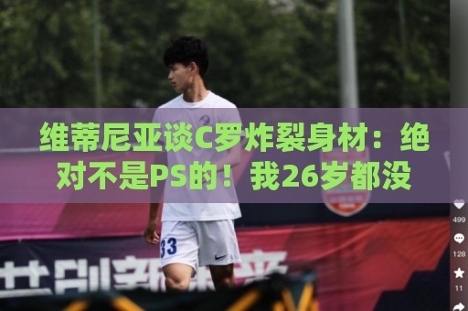 维蒂尼亚谈C罗炸裂身材:绝对不是PS的!我26岁都没他这样的身材 维蒂尼亚谈C罗炸裂身材:绝对不是PS的!我26岁都没他这样的身材