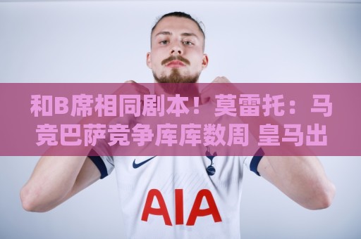 和B席相同剧本！莫雷托：马竞巴萨竞争库库数周 皇马出手迅速截胡