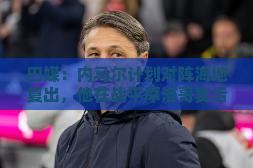 巴媒:内马尔计划对阵海地复出,他在战平摩洛哥赛后安抚全队情绪 巴媒:内马尔计划对阵海地复出,他在战平摩洛哥赛后安抚全队情绪