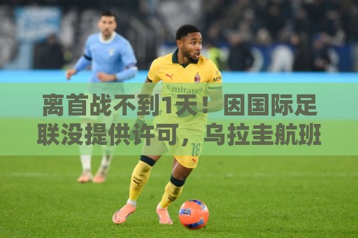 离首战不到1天!因国际足联没提供许可,乌拉圭航班被推迟4个小时 离首战不到1天!因国际足联没提供许可,乌拉圭航班被推迟4个小时