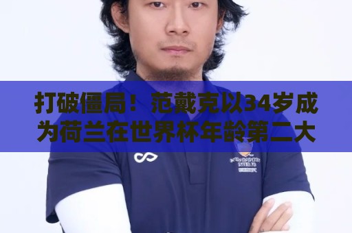 打破僵局!范戴克以34岁成为荷兰在世界杯年龄第二大的进球球员 打破僵局!范戴克以34岁成为荷兰在世界杯年龄第二大的进球球员
